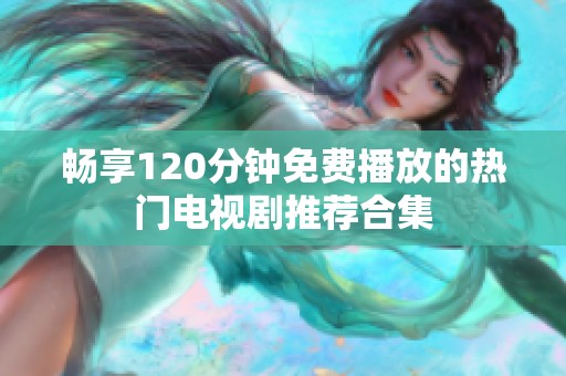 畅享120分钟免费播放的热门电视剧推荐合集