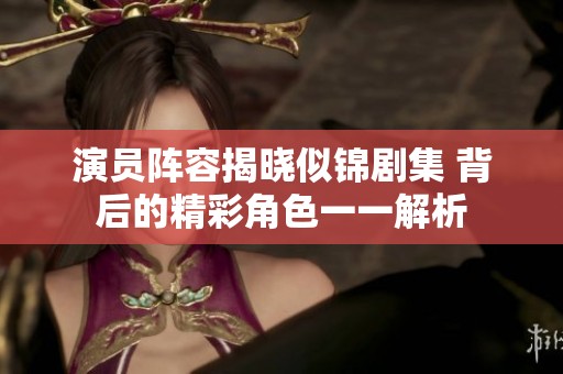 演员阵容揭晓似锦剧集 背后的精彩角色一一解析