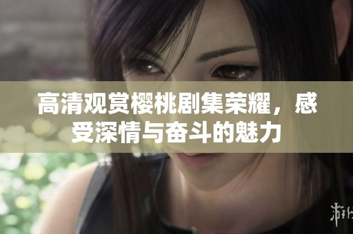 高清观赏樱桃剧集荣耀，感受深情与奋斗的魅力