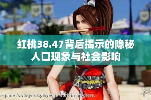 红桃38.47背后揭示的隐秘人口现象与社会影响