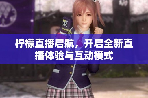 柠檬直播启航，开启全新直播体验与互动模式