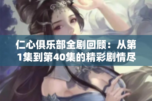 仁心俱乐部全剧回顾：从第1集到第40集的精彩剧情尽情畅享
