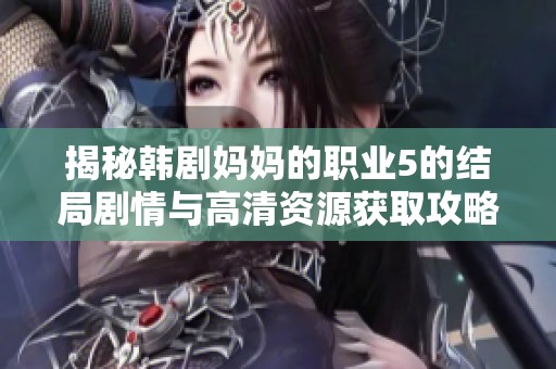 揭秘韩剧妈妈的职业5的结局剧情与高清资源获取攻略详解