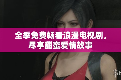 全季免费畅看浪漫电视剧，尽享甜蜜爱情故事