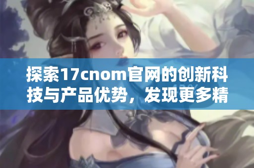 探索17cnom官网的创新科技与产品优势，发现更多精彩内容