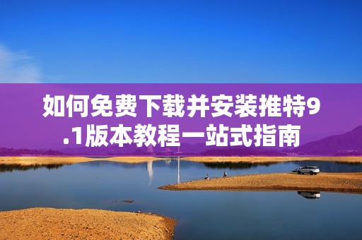 如何免费下载并安装推特9.1版本教程一站式指南