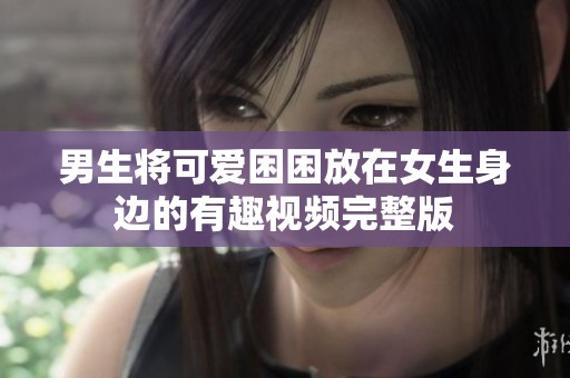 男生将可爱困困放在女生身边的有趣视频完整版