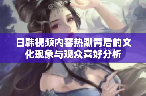 日韩视频内容热潮背后的文化现象与观众喜好分析
