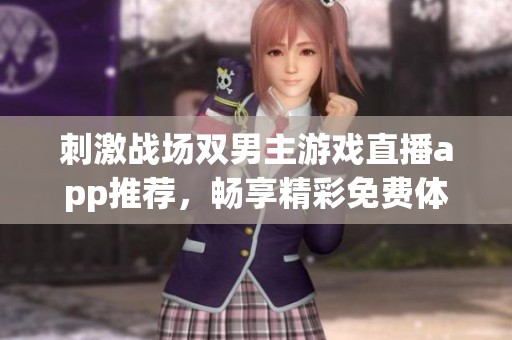 刺激战场双男主游戏直播app推荐，畅享精彩免费体验