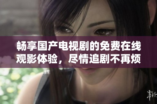 畅享国产电视剧的免费在线观影体验，尽情追剧不再烦恼
