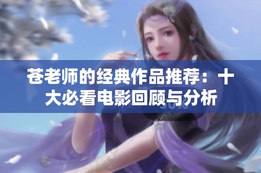 苍老师的经典作品推荐：十大必看电影回顾与分析