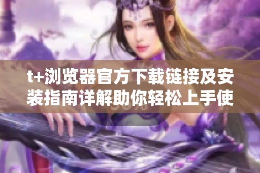 t+浏览器官方下载链接及安装指南详解助你轻松上手使用