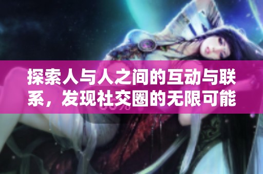 探索人与人之间的互动与联系，发现社交圈的无限可能性