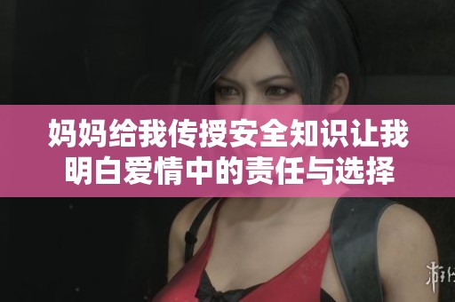 妈妈给我传授安全知识让我明白爱情中的责任与选择