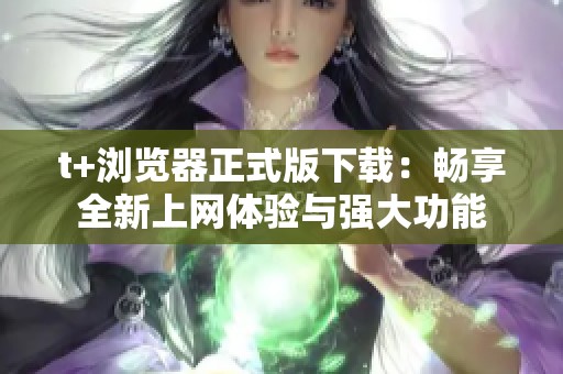 t+浏览器正式版下载：畅享全新上网体验与强大功能