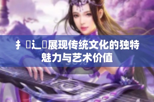 扌喿辶畐展现传统文化的独特魅力与艺术价值