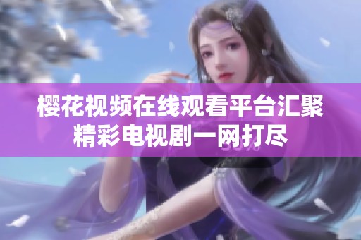 樱花视频在线观看平台汇聚精彩电视剧一网打尽