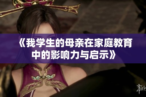 《我学生的母亲在家庭教育中的影响力与启示》