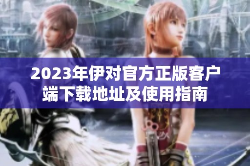 2023年伊对官方正版客户端下载地址及使用指南