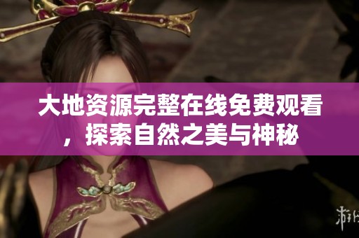 大地资源完整在线免费观看，探索自然之美与神秘