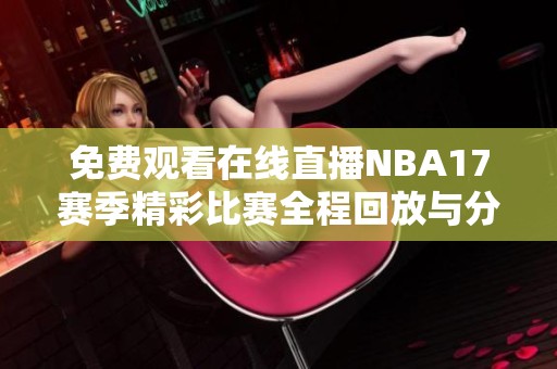 免费观看在线直播NBA17赛季精彩比赛全程回放与分析