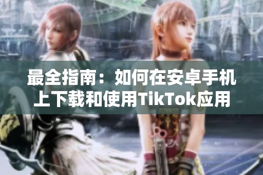 最全指南：如何在安卓手机上下载和使用TikTok应用