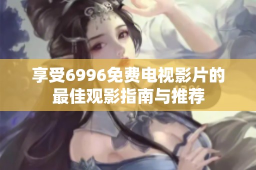 享受6996免费电视影片的最佳观影指南与推荐