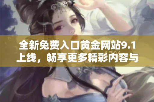 全新免费入口黄金网站9.1上线，畅享更多精彩内容与服务