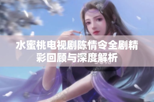 水蜜桃电视剧陈情令全剧精彩回顾与深度解析