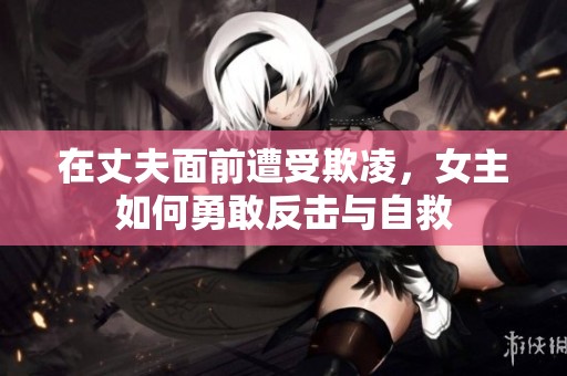 在丈夫面前遭受欺凌，女主如何勇敢反击与自救