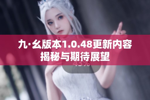 九·幺版本1.0.48更新内容揭秘与期待展望