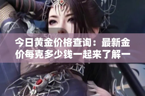 今日黄金价格查询：最新金价每克多少钱一起来了解一下