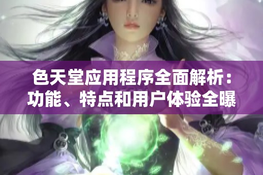 色天堂应用程序全面解析：功能、特点和用户体验全曝光