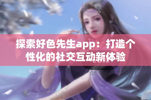 探索好色先生app：打造个性化的社交互动新体验
