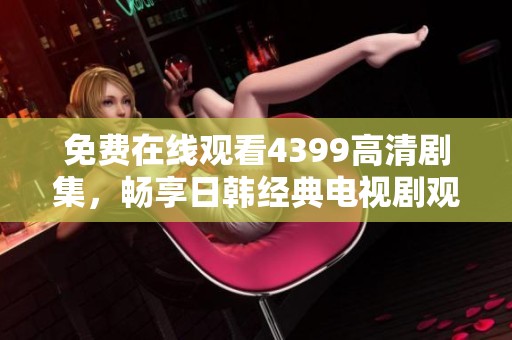 免费在线观看4399高清剧集，畅享日韩经典电视剧观看体验