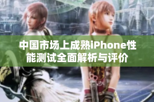 中国市场上成熟iPhone性能测试全面解析与评价