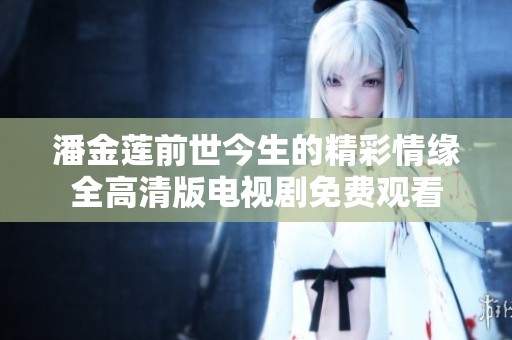 潘金莲前世今生的精彩情缘全高清版电视剧免费观看