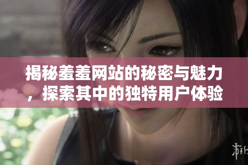 揭秘羞羞网站的秘密与魅力，探索其中的独特用户体验与文化