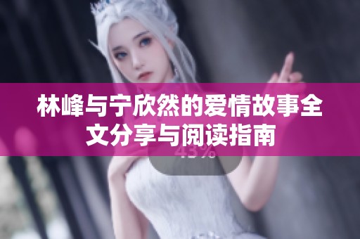 林峰与宁欣然的爱情故事全文分享与阅读指南