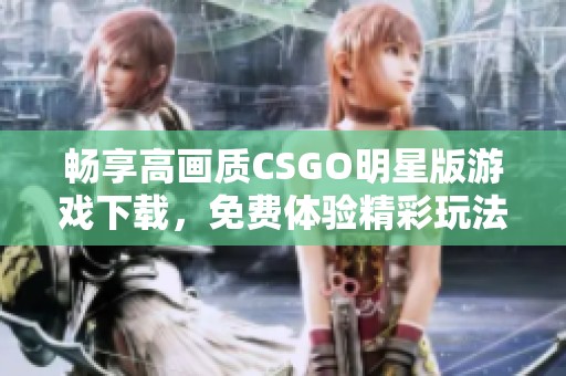 畅享高画质CSGO明星版游戏下载，免费体验精彩玩法