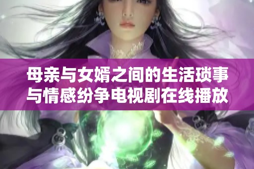 母亲与女婿之间的生活琐事与情感纷争电视剧在线播放新剧推荐
