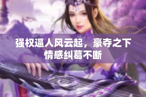 强权逼人风云起，豪夺之下情感纠葛不断