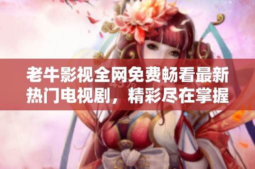 老牛影视全网免费畅看最新热门电视剧，精彩尽在掌握之中