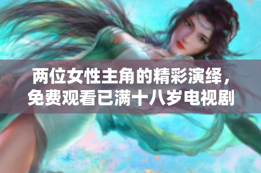 两位女性主角的精彩演绎，免费观看已满十八岁电视剧新体验