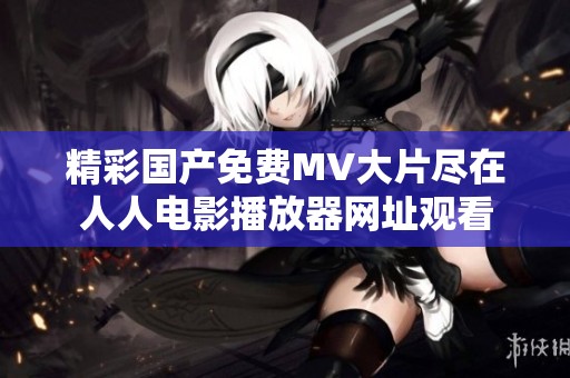 精彩国产免费MV大片尽在人人电影播放器网址观看