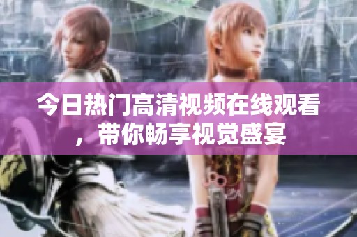今日热门高清视频在线观看，带你畅享视觉盛宴