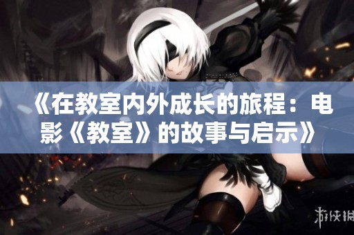 《在教室内外成长的旅程：电影《教室》的故事与启示》