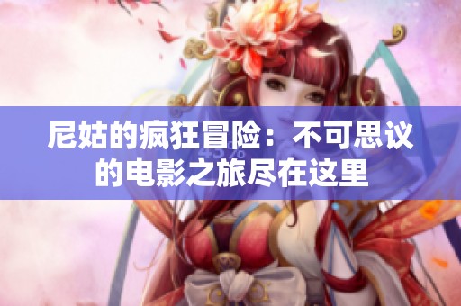 尼姑的疯狂冒险：不可思议的电影之旅尽在这里