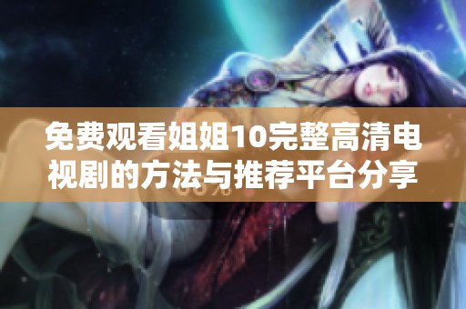 免费观看姐姐10完整高清电视剧的方法与推荐平台分享