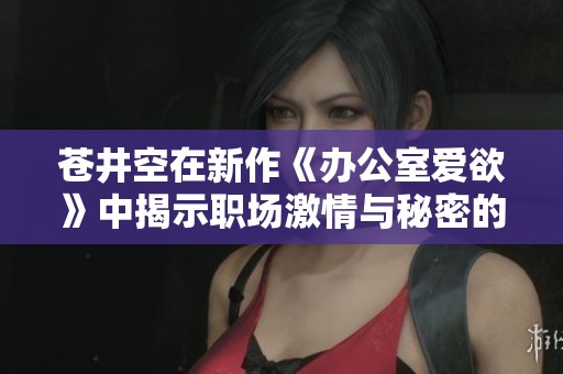 苍井空在新作《办公室爱欲》中揭示职场激情与秘密的交织关系